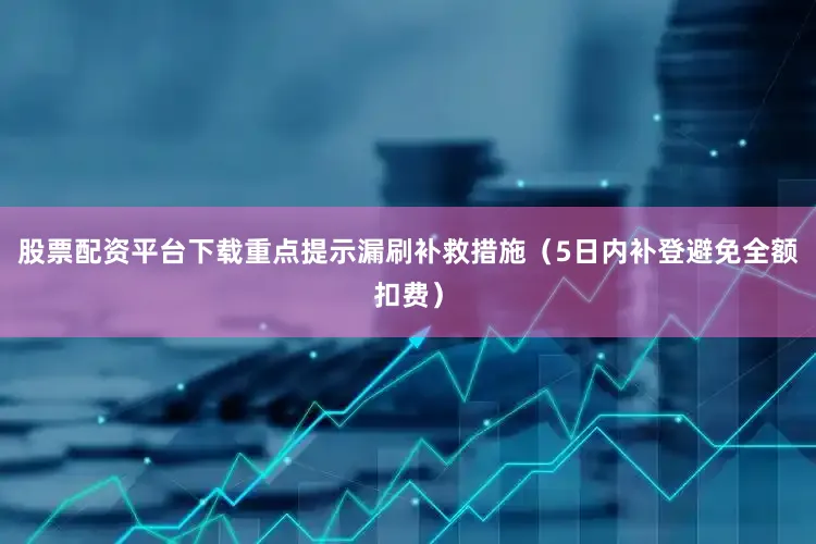 股票配资平台下载重点提示漏刷补救措施（5日内补登避免全额扣费）