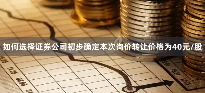 如何选择证券公司初步确定本次询价转让价格为40元/股