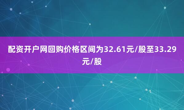 配资开户网回购价格区间为32.61元/股至33.29元/股