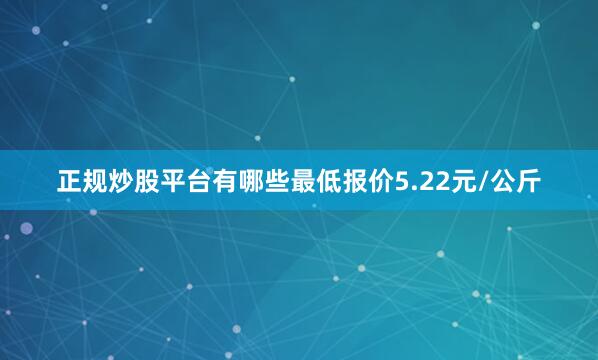 正规炒股平台有哪些最低报价5.22元/公斤
