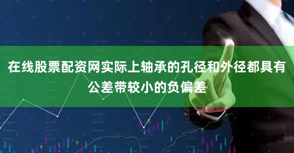 在线股票配资网实际上轴承的孔径和外径都具有公差带较小的负偏差