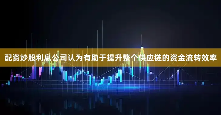 配资炒股利息公司认为有助于提升整个供应链的资金流转效率