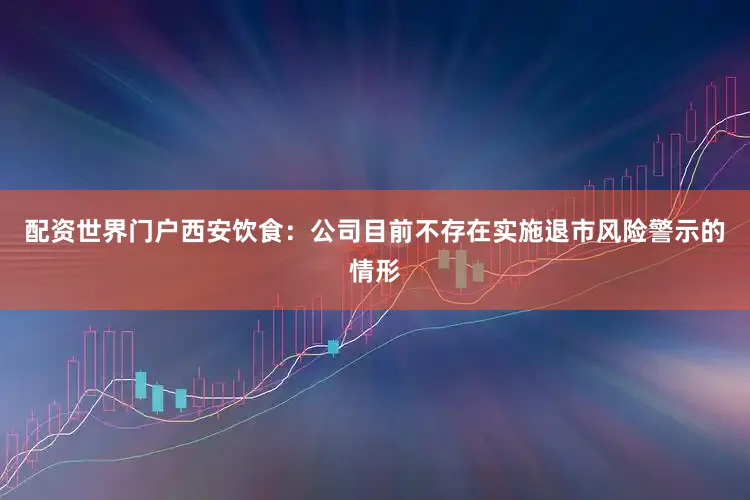 配资世界门户西安饮食：公司目前不存在实施退市风险警示的情形