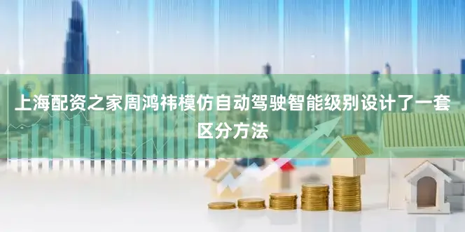 上海配资之家周鸿祎模仿自动驾驶智能级别设计了一套区分方法