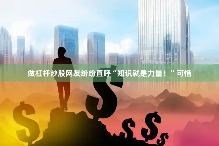 做杠杆炒股网友纷纷直呼“知识就是力量！”可惜