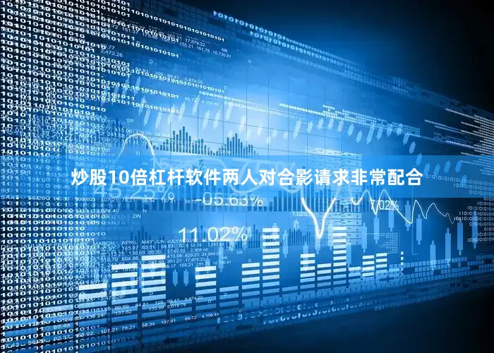 炒股10倍杠杆软件两人对合影请求非常配合