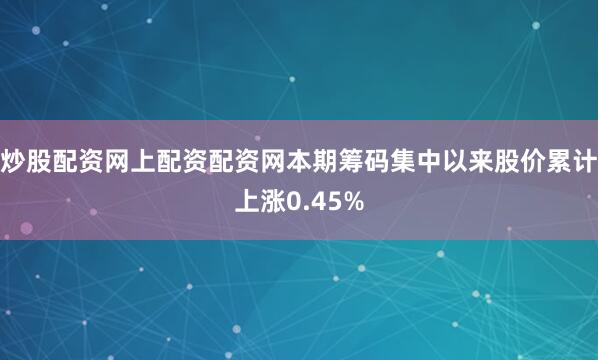炒股配资网上配资配资网本期筹码集中以来股价累计上涨0.45%