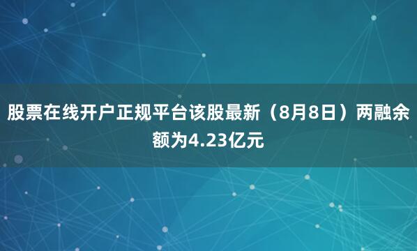 股票在线开户正规平台该股最新（8月8日）两融余额为4.23亿元