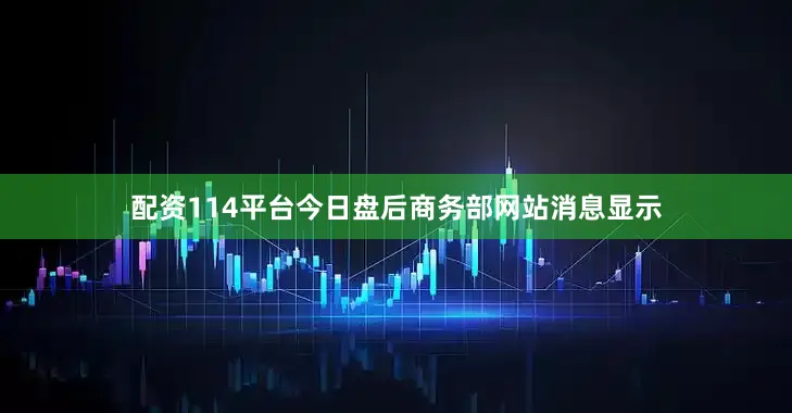 配资114平台　　今日盘后商务部网站消息显示