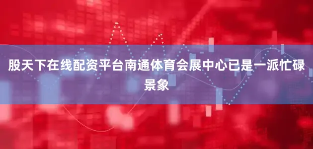 股天下在线配资平台南通体育会展中心已是一派忙碌景象