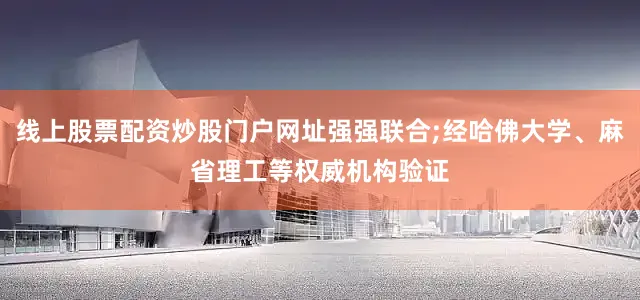 线上股票配资炒股门户网址强强联合;经哈佛大学、麻省理工等权威机构验证