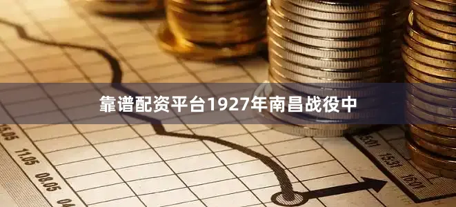 靠谱配资平台1927年南昌战役中