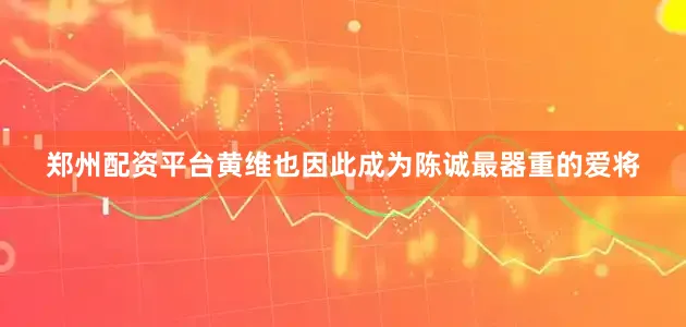 郑州配资平台黄维也因此成为陈诚最器重的爱将