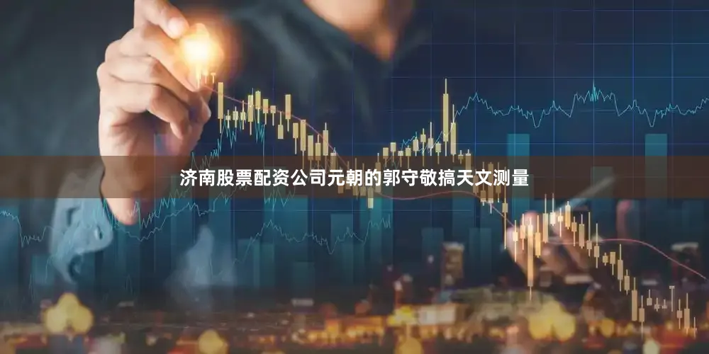 济南股票配资公司元朝的郭守敬搞天文测量