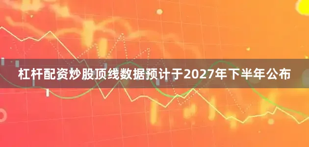 杠杆配资炒股顶线数据预计于2027年下半年公布