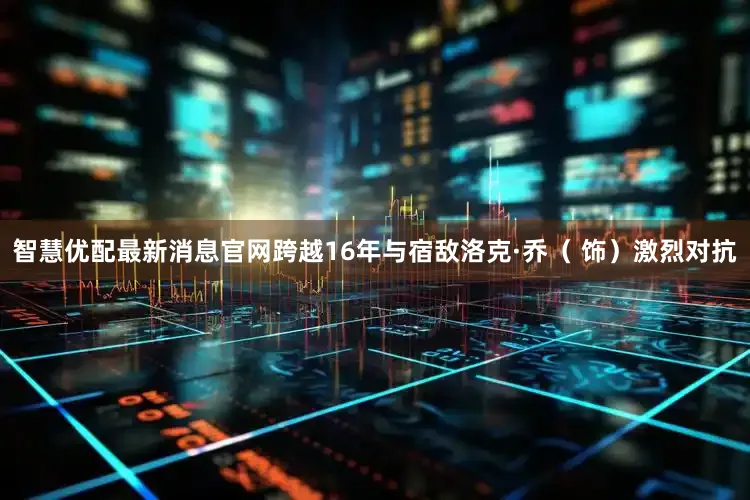 智慧优配最新消息官网跨越16年与宿敌洛克·乔（ 饰）激烈对抗