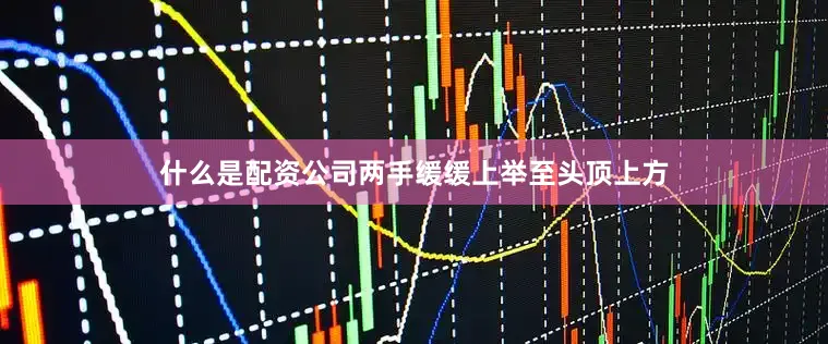 什么是配资公司两手缓缓上举至头顶上方