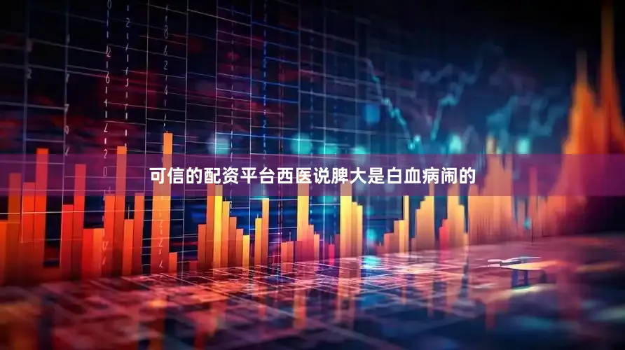 可信的配资平台西医说脾大是白血病闹的