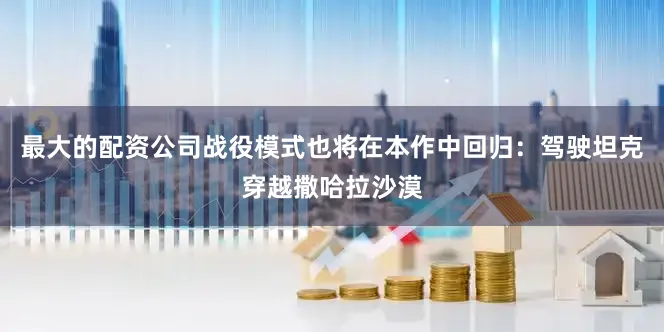 最大的配资公司战役模式也将在本作中回归：驾驶坦克穿越撒哈拉沙漠