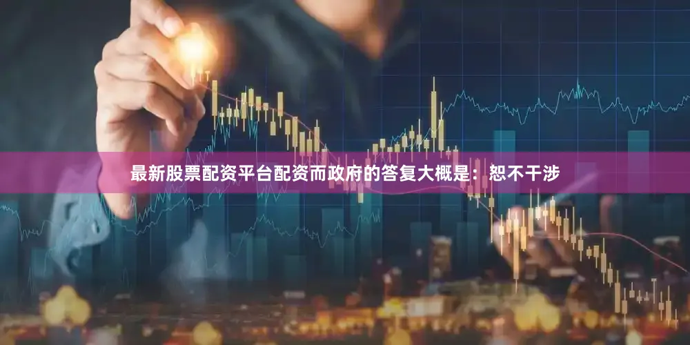 最新股票配资平台配资而政府的答复大概是：恕不干涉
