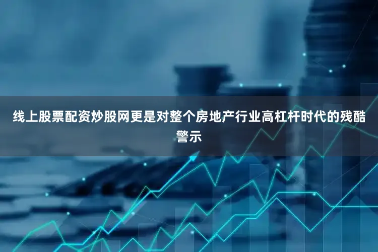 线上股票配资炒股网更是对整个房地产行业高杠杆时代的残酷警示