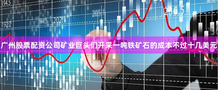 广州股票配资公司矿业巨头们开采一吨铁矿石的成本不过十几美元