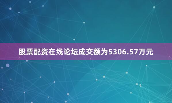股票配资在线论坛成交额为5306.57万元
