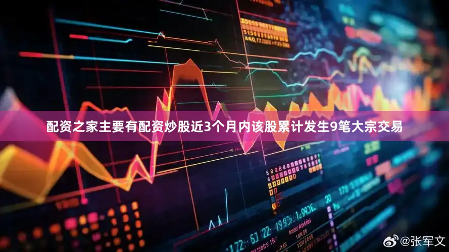 配资之家主要有配资炒股近3个月内该股累计发生9笔大宗交易