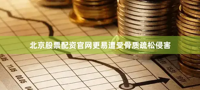北京股票配资官网更易遭受骨质疏松侵害