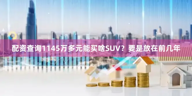 配资查询1145万多元能买啥SUV？要是放在前几年